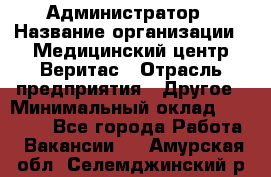 Администратор › Название организации ­ Медицинский центр Веритас › Отрасль предприятия ­ Другое › Минимальный оклад ­ 20 000 - Все города Работа » Вакансии   . Амурская обл.,Селемджинский р-н